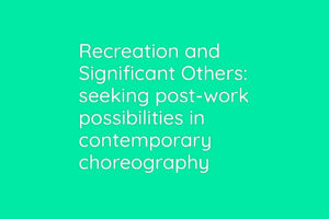 Recreation and Significant Others: seeking post-work possibilities in contemporary choreography