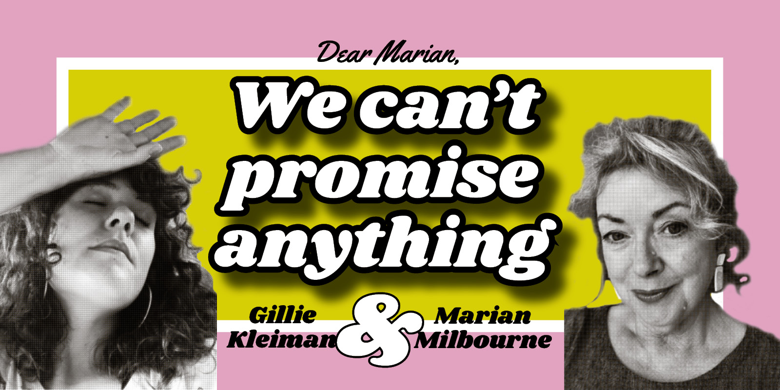 A design featuring Gillie and Marian's headshots in black and white plus 'we can't promise anything' in white lettering